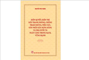 Cuốn sách của đồng chí Tổng Bí thư Nguyễn Phú Trọng: Kiên quyết, kiên trì đấu tranh phòng, chống tham nhũng, tiêu cực, góp phần xây dựng Đảng và Nhà nước ta ngày càng trong sạch, vững mạnh
